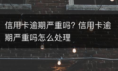 信用卡逾期严重吗? 信用卡逾期严重吗怎么处理