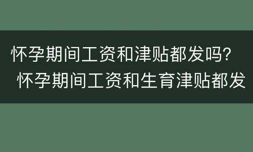 怀孕期间工资和津贴都发吗？ 怀孕期间工资和生育津贴都发吗