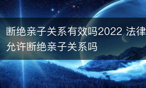 断绝亲子关系有效吗2022 法律允许断绝亲子关系吗