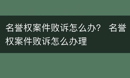 名誉权案件败诉怎么办？ 名誉权案件败诉怎么办理