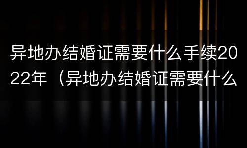 异地办结婚证需要什么手续2022年（异地办结婚证需要什么手续2022年龄）