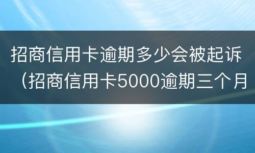 招商信用卡逾期多少会被起诉（招商信用卡5000逾期三个月会不会起诉）