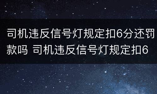 司机违反信号灯规定扣6分还罚款吗 司机违反信号灯规定扣6分还罚款吗