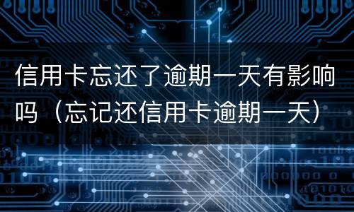 信用卡忘还了逾期一天有影响吗（忘记还信用卡逾期一天）