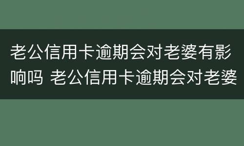 老公信用卡逾期会对老婆有影响吗 老公信用卡逾期会对老婆有影响吗怎么办