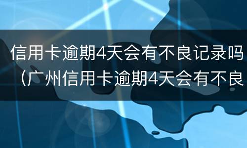 信用卡逾期4天会有不良记录吗（广州信用卡逾期4天会有不良记录吗）