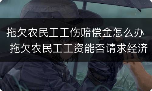 拖欠农民工工伤赔偿金怎么办 拖欠农民工工资能否请求经济补偿金