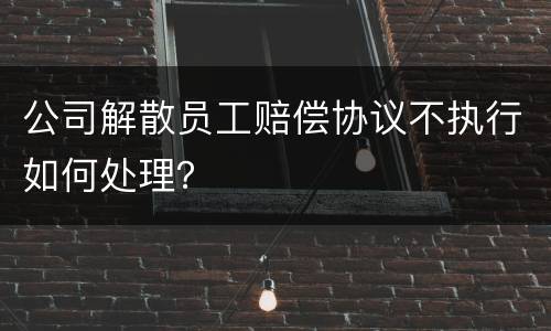 公司解散员工赔偿协议不执行如何处理？