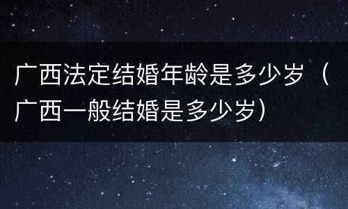广西法定结婚年龄是多少岁（广西一般结婚是多少岁）