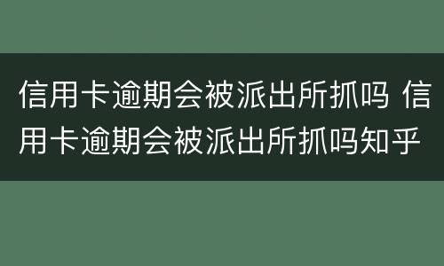 信用卡逾期会被派出所抓吗 信用卡逾期会被派出所抓吗知乎