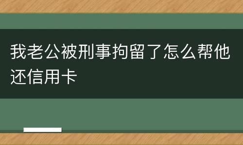 我老公被刑事拘留了怎么帮他还信用卡