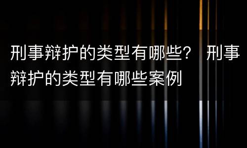 刑事辩护的类型有哪些？ 刑事辩护的类型有哪些案例