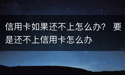 信用卡如果还不上怎么办？ 要是还不上信用卡怎么办