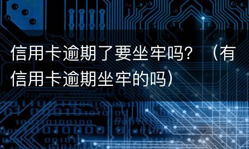 信用卡逾期了要坐牢吗？（有信用卡逾期坐牢的吗）