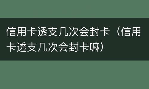 信用卡透支几次会封卡（信用卡透支几次会封卡嘛）