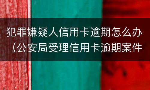 犯罪嫌疑人信用卡逾期怎么办（公安局受理信用卡逾期案件吗）