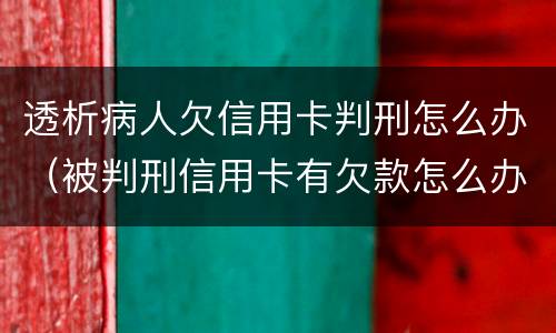 透析病人欠信用卡判刑怎么办（被判刑信用卡有欠款怎么办）