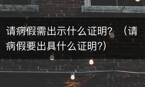 请病假需出示什么证明？（请病假要出具什么证明?）