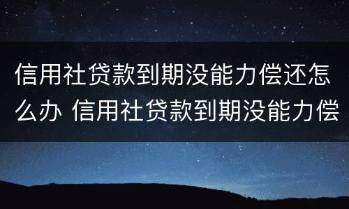 信用社贷款到期没能力偿还怎么办 信用社贷款到期没能力偿还怎么办呢