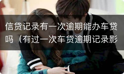 信贷记录有一次逾期能办车贷吗（有过一次车贷逾期记录影响房贷么）