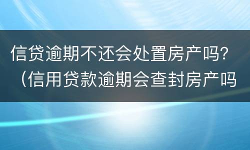 信贷逾期不还会处置房产吗？（信用贷款逾期会查封房产吗）