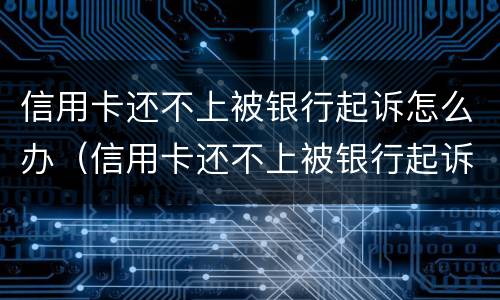 信用卡还不上被银行起诉怎么办（信用卡还不上被银行起诉怎么办上门了）