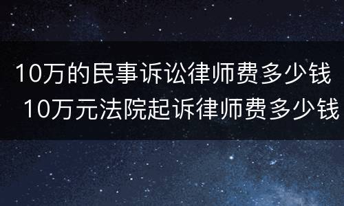 10万的民事诉讼律师费多少钱 10万元法院起诉律师费多少钱