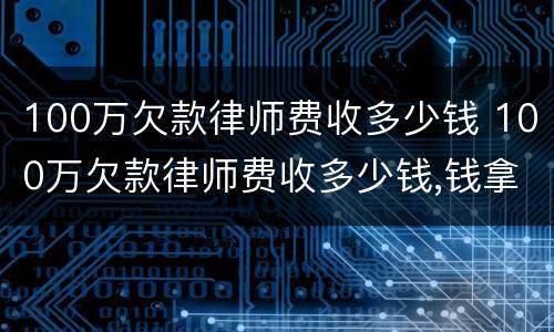 100万欠款律师费收多少钱 100万欠款律师费收多少钱,钱拿不回来也要给嘛