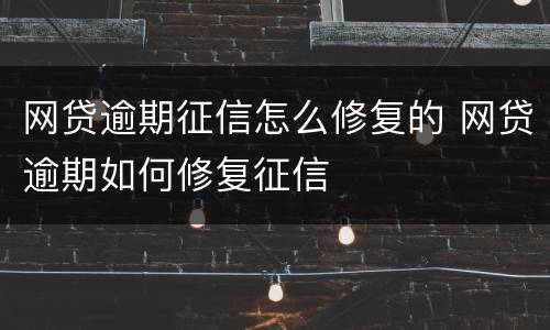 网贷逾期征信怎么修复的 网贷逾期如何修复征信