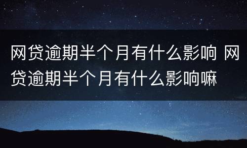 网贷逾期半个月有什么影响 网贷逾期半个月有什么影响嘛