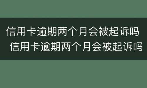 信用卡逾期两个月会被起诉吗 信用卡逾期两个月会被起诉吗?