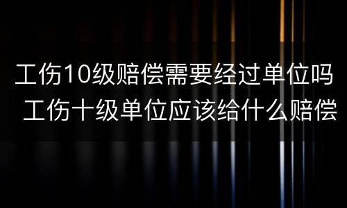 工伤10级赔偿需要经过单位吗 工伤十级单位应该给什么赔偿