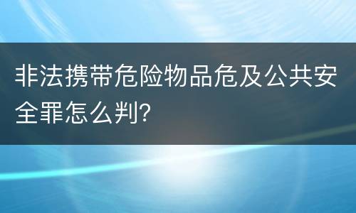 非法携带危险物品危及公共安全罪怎么判？