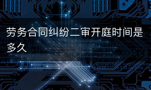 劳务合同纠纷二审开庭时间是多久