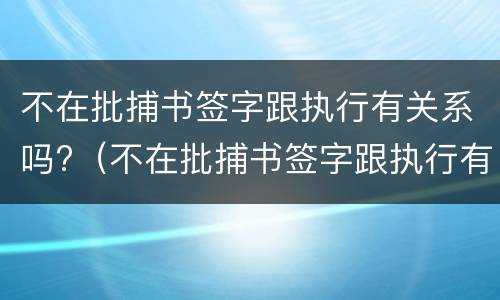 不在批捕书签字跟执行有关系吗?（不在批捕书签字跟执行有关系吗怎么写）