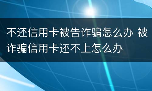 不还信用卡被告诈骗怎么办 被诈骗信用卡还不上怎么办