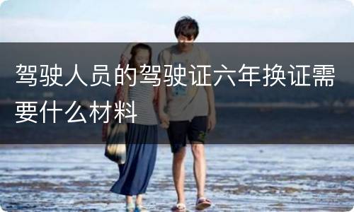 驾驶人员的驾驶证六年换证需要什么材料