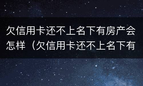 欠信用卡还不上名下有房产会怎样（欠信用卡还不上名下有房产会怎样呢）