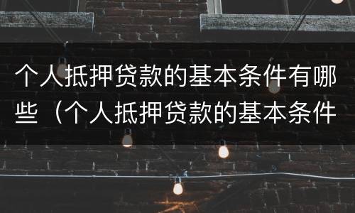 个人抵押贷款的基本条件有哪些（个人抵押贷款的基本条件有哪些呢）