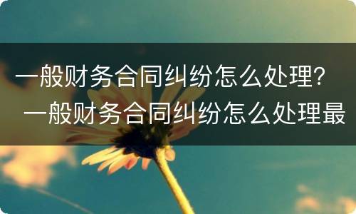 一般财务合同纠纷怎么处理？ 一般财务合同纠纷怎么处理最好