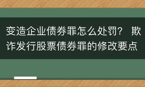 变造企业债券罪怎么处罚？ 欺诈发行股票债券罪的修改要点