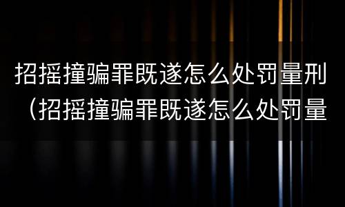 招摇撞骗罪既遂怎么处罚量刑（招摇撞骗罪既遂怎么处罚量刑多少）