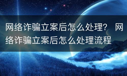 网络诈骗立案后怎么处理？ 网络诈骗立案后怎么处理流程
