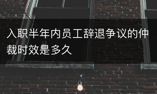 入职半年内员工辞退争议的仲裁时效是多久