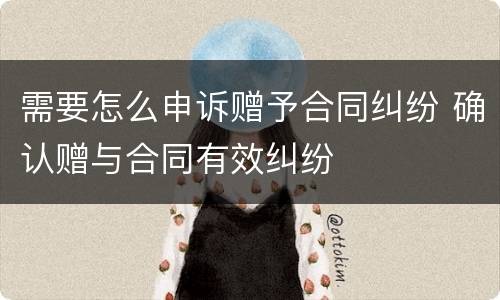 需要怎么申诉赠予合同纠纷 确认赠与合同有效纠纷