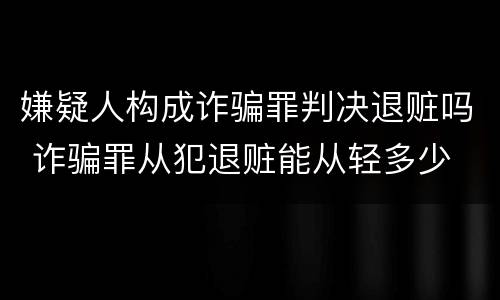 嫌疑人构成诈骗罪判决退赃吗 诈骗罪从犯退赃能从轻多少