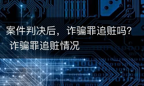 案件判决后，诈骗罪追赃吗？ 诈骗罪追赃情况