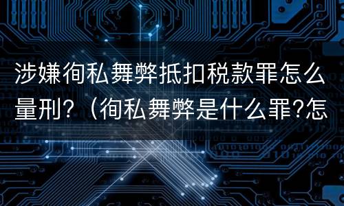 涉嫌徇私舞弊抵扣税款罪怎么量刑?（徇私舞弊是什么罪?怎么判?）