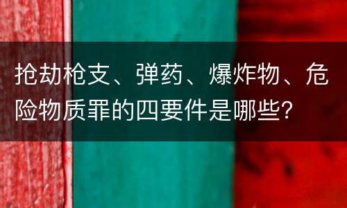 抢劫枪支、弹药、爆炸物、危险物质罪的四要件是哪些？