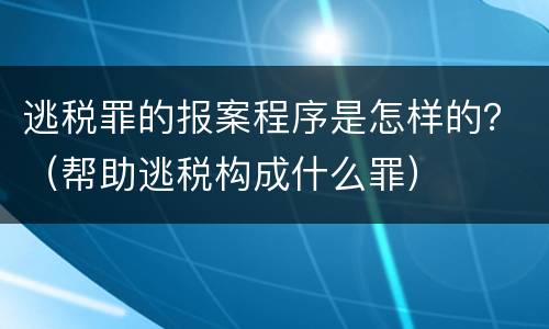逃税罪的报案程序是怎样的？（帮助逃税构成什么罪）